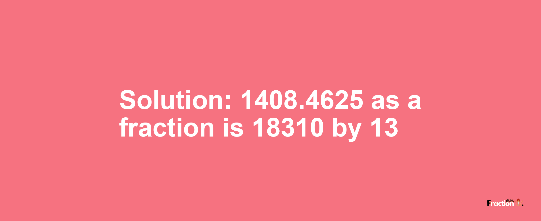 Solution:1408.4625 as a fraction is 18310/13